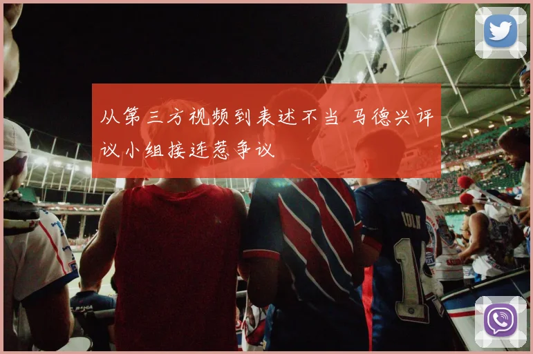 从第三方视频到表述不当 马德兴评议小组接连惹争议