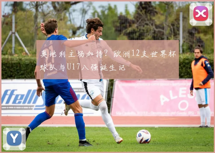 奥地利主场加持？欧洲12支世界杯球队与U17八强诞生记