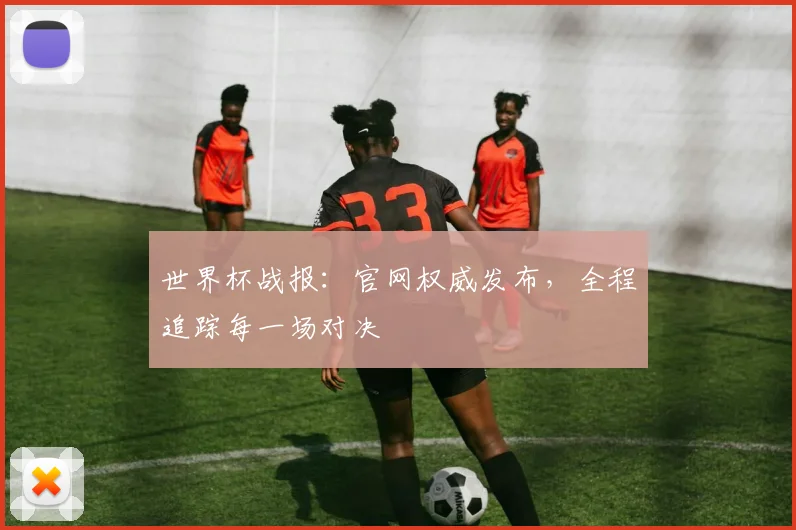 世界杯战报：官网权威发布，全程追踪每一场对决