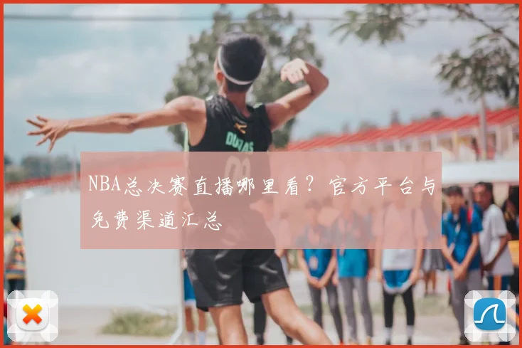 NBA总决赛直播哪里看？官方平台与免费渠道汇总