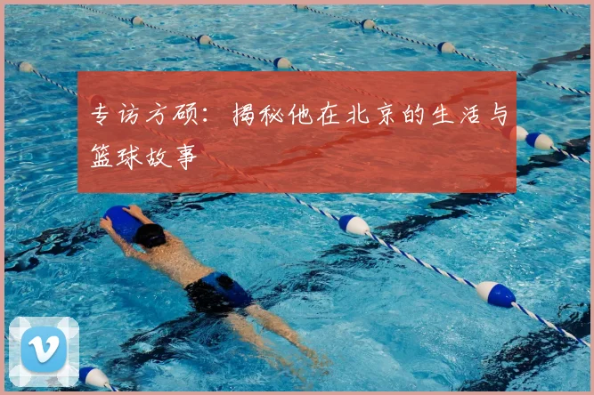 专访方硕：揭秘他在北京的生活与篮球故事