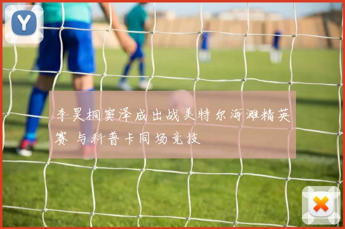 李昊桐窦泽成出战美特尔海滩精英赛 与科普卡同场竞技