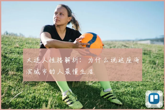 大连人性格解析：为什么说这座海滨城市的人最懂生活