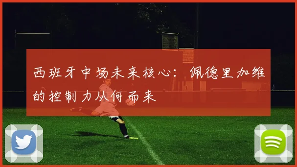 西班牙中场未来核心：佩德里加维的控制力从何而来