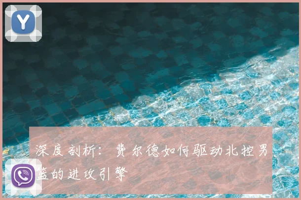 深度剖析：费尔德如何驱动北控男篮的进攻引擎