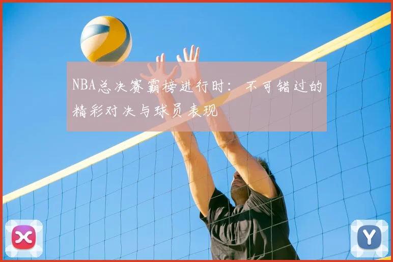 NBA总决赛霸榜进行时：不可错过的精彩对决与球员表现