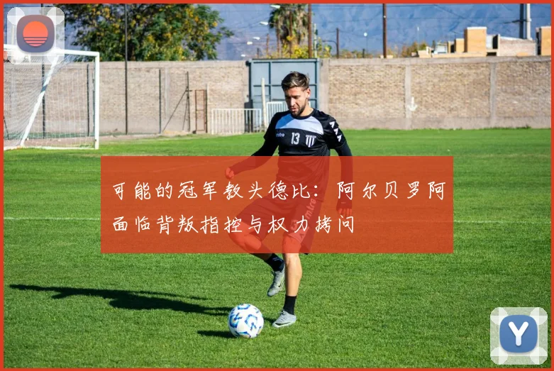 可能的冠军教头德比：阿尔贝罗阿面临背叛指控与权力拷问