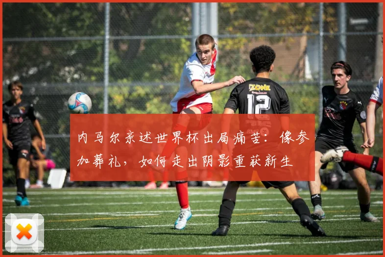 内马尔亲述世界杯出局痛苦：像参加葬礼，如何走出阴影重获新生