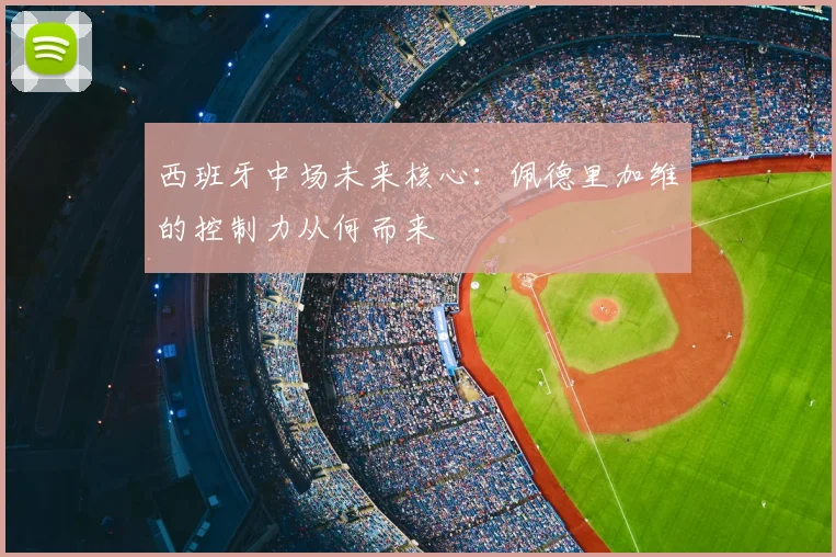 西班牙中场未来核心：佩德里加维的控制力从何而来