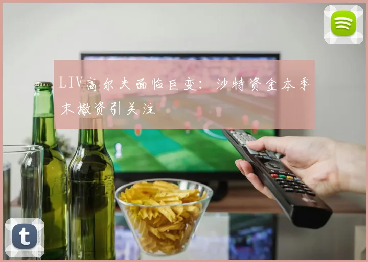 LIV高尔夫面临巨变：沙特资金本季末撤资引关注