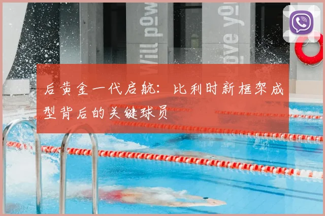 后黄金一代启航：比利时新框架成型背后的关键球员