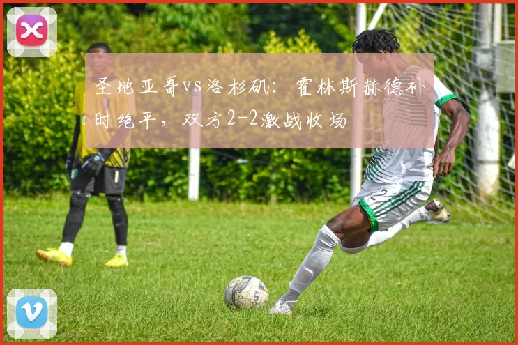 圣地亚哥vs洛杉矶：霍林斯赫德补时绝平，双方2-2激战收场