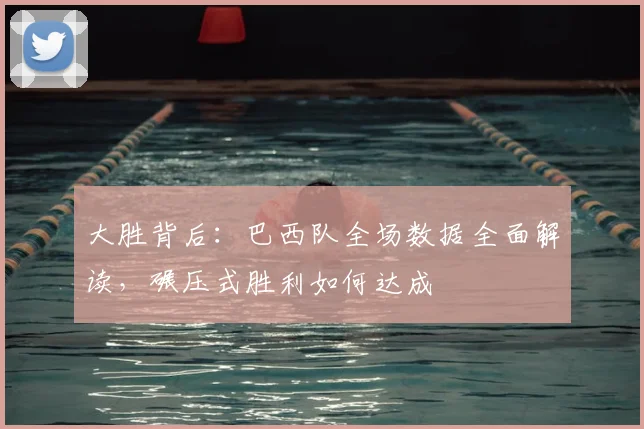大胜背后：巴西队全场数据全面解读，碾压式胜利如何达成