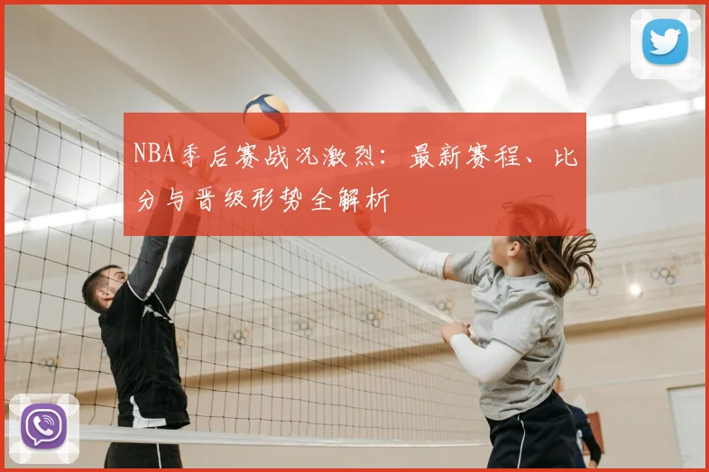 NBA季后赛战况激烈：最新赛程、比分与晋级形势全解析