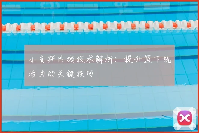 小南斯内线技术解析：提升篮下统治力的关键技巧