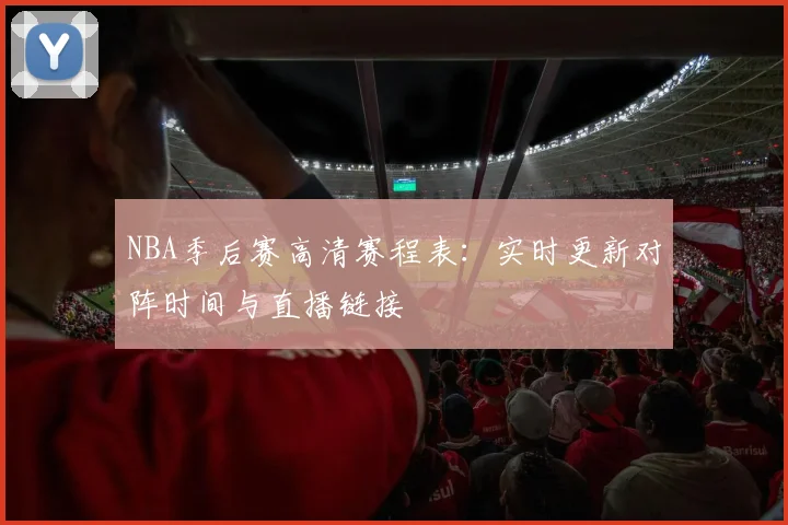 NBA季后赛高清赛程表：实时更新对阵时间与直播链接