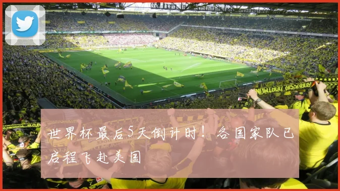世界杯最后5天倒计时！各国家队已启程飞赴美国