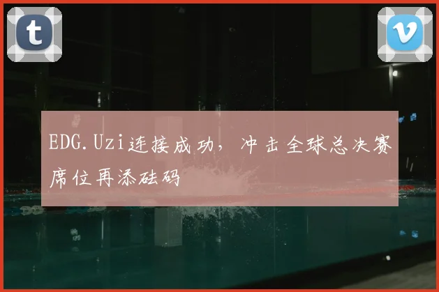 EDG.Uzi连接成功，冲击全球总决赛席位再添砝码