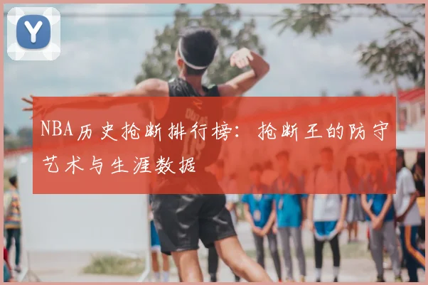 NBA历史抢断排行榜：抢断王的防守艺术与生涯数据