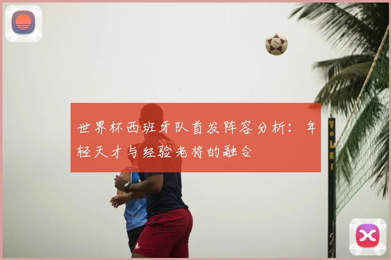 世界杯西班牙队首发阵容分析：年轻天才与经验老将的融合
