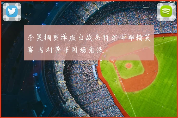 李昊桐窦泽成出战美特尔海滩精英赛 与科普卡同场竞技