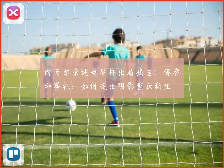 内马尔亲述世界杯出局痛苦：像参加葬礼，如何走出阴影重获新生