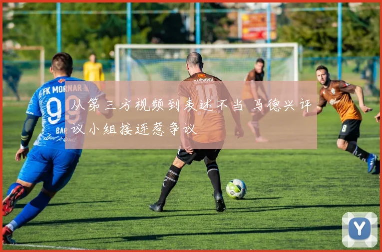 从第三方视频到表述不当 马德兴评议小组接连惹争议