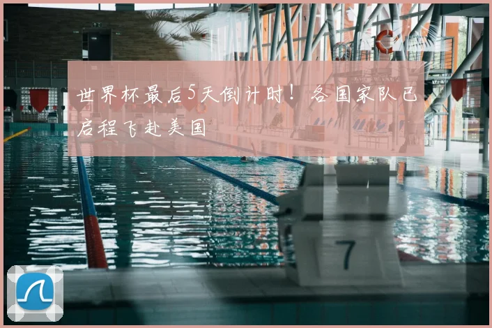 世界杯最后5天倒计时！各国家队已启程飞赴美国