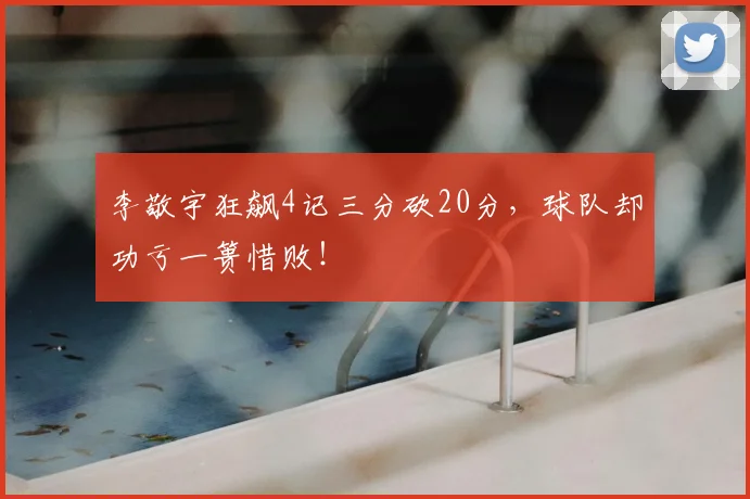 李敬宇狂飙4记三分砍20分，球队却功亏一篑惜败！