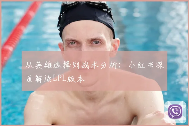 从英雄选择到战术分析：小红书深度解读LPL版本