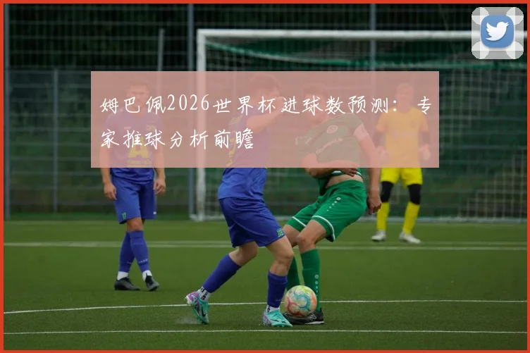 姆巴佩2026世界杯进球数预测：专家推球分析前瞻