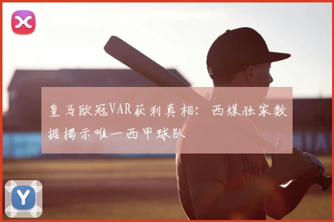 皇马欧冠VAR获利真相:西媒独家数据揭示唯一西甲球队