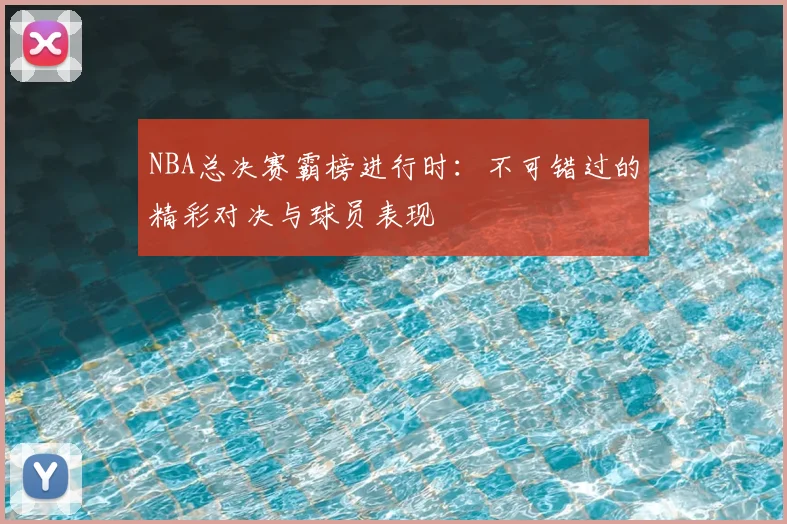 NBA总决赛霸榜进行时：不可错过的精彩对决与球员表现
