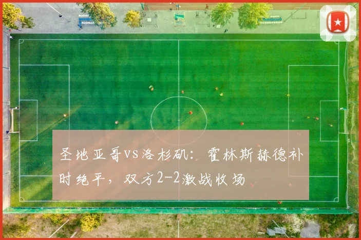 圣地亚哥vs洛杉矶：霍林斯赫德补时绝平，双方2-2激战收场