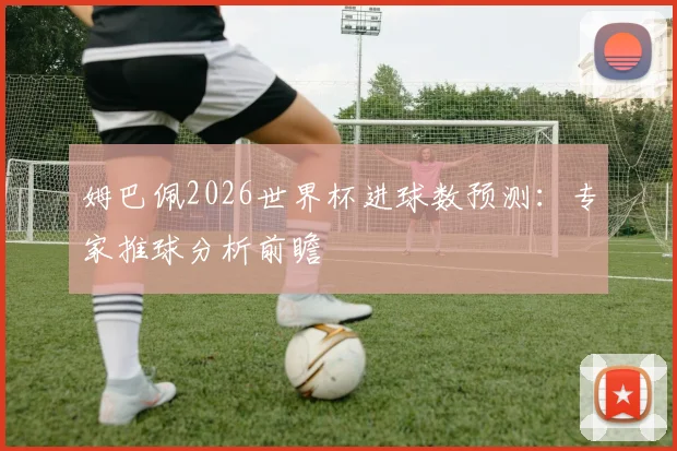 姆巴佩2026世界杯进球数预测：专家推球分析前瞻