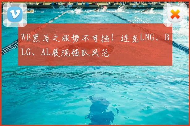 WE黑马之旅势不可挡！连克LNG、BLG、AL展现强队风范