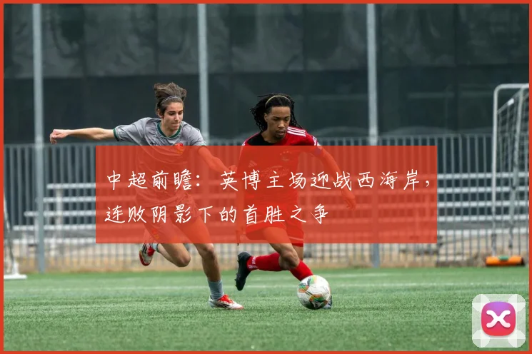 中超前瞻：英博主场迎战西海岸，连败阴影下的首胜之争