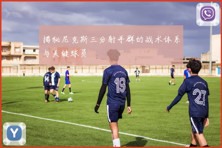 揭秘尼克斯三分射手群的战术体系与关键球员