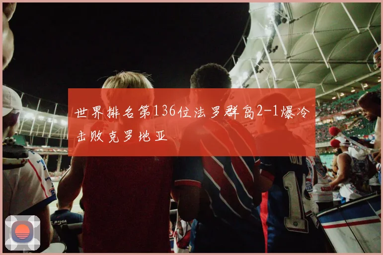世界排名第136位法罗群岛2-1爆冷击败克罗地亚