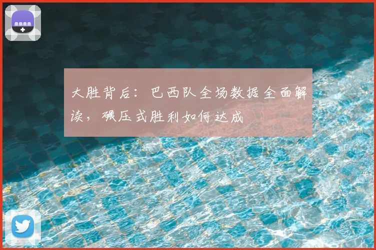 大胜背后：巴西队全场数据全面解读，碾压式胜利如何达成