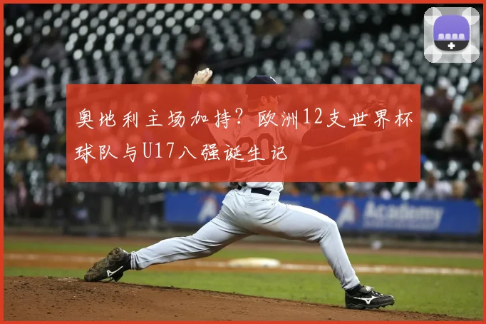 奥地利主场加持？欧洲12支世界杯球队与U17八强诞生记
