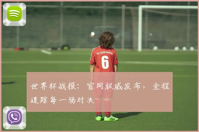 世界杯战报：官网权威发布，全程追踪每一场对决