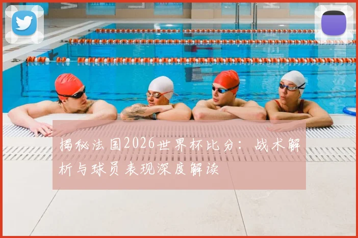 揭秘法国2026世界杯比分：战术解析与球员表现深度解读