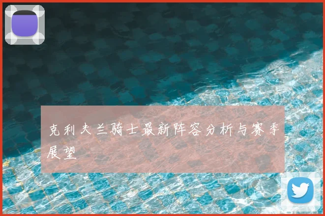 克利夫兰骑士最新阵容分析与赛季展望