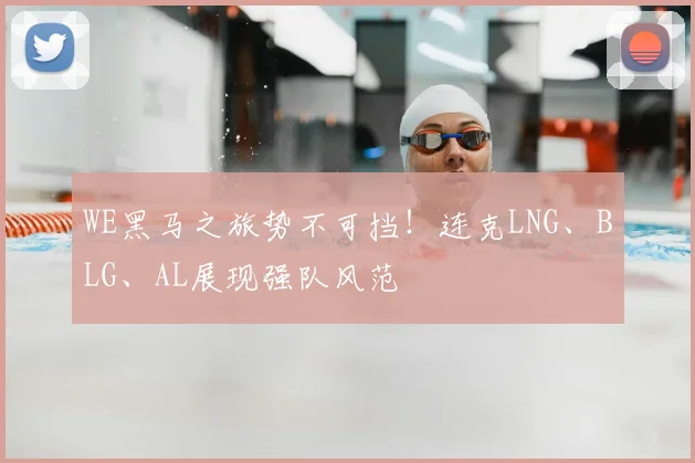 WE黑马之旅势不可挡！连克LNG、BLG、AL展现强队风范