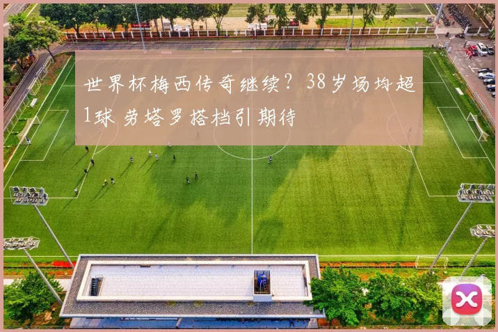 世界杯梅西传奇继续？38岁场均超1球 劳塔罗搭档引期待