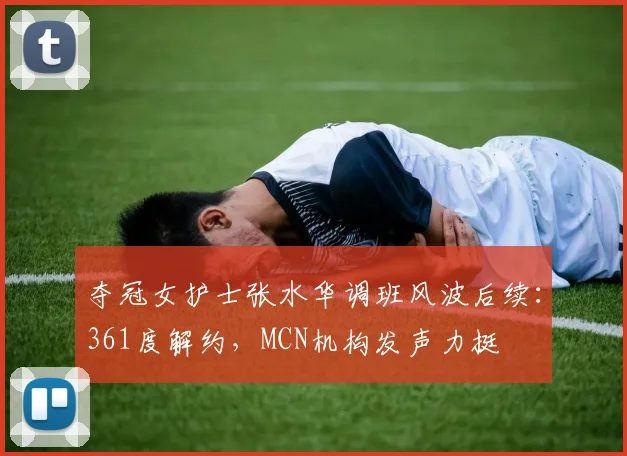 夺冠女护士张水华调班风波后续：361度解约，MCN机构发声力挺