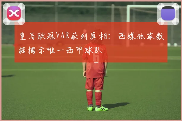 皇马欧冠VAR获利真相：西媒独家数据揭示唯一西甲球队
