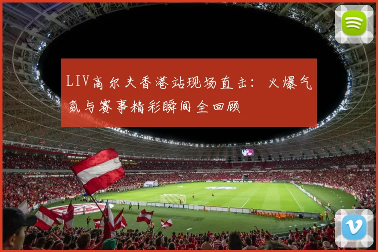 LIV高尔夫香港站现场直击：火爆气氛与赛事精彩瞬间全回顾