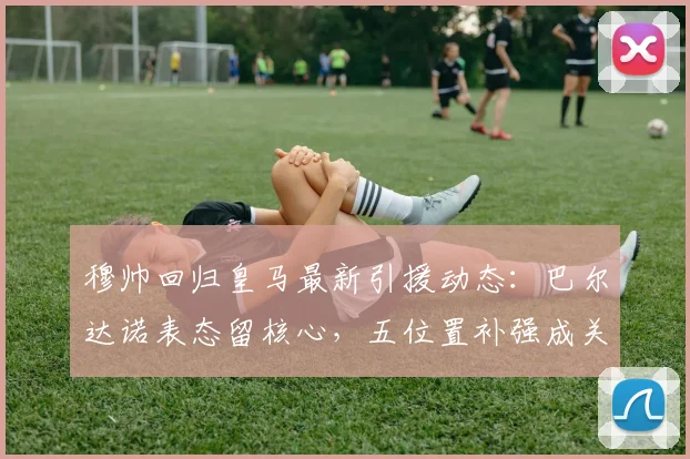 穆帅回归皇马最新引援动态：巴尔达诺表态留核心，五位置补强成关键